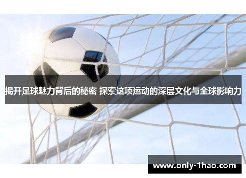 揭开足球魅力背后的秘密 探索这项运动的深层文化与全球影响力