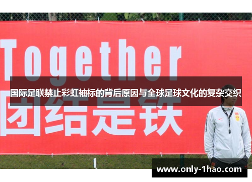 国际足联禁止彩虹袖标的背后原因与全球足球文化的复杂交织