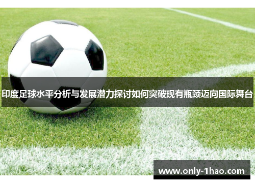 印度足球水平分析与发展潜力探讨如何突破现有瓶颈迈向国际舞台