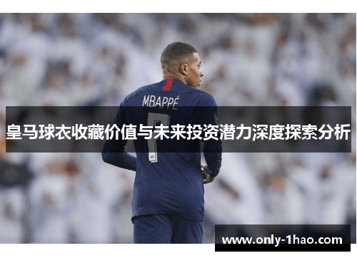 皇马球衣收藏价值与未来投资潜力深度探索分析 皇马球衣收藏价值与未来投资潜力深度探索分析