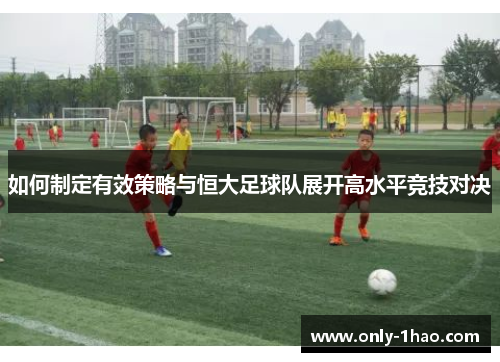 如何制定有效策略与恒大足球队展开高水平竞技对决 如何制定有效策略与恒大足球队展开高水平竞技对决