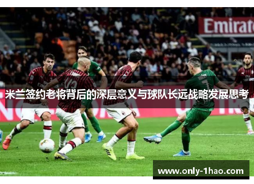 米兰签约老将背后的深层意义与球队长远战略发展思考