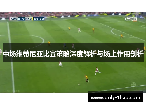 中场维蒂尼亚比赛策略深度解析与场上作用剖析
