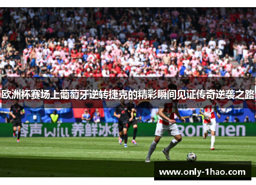 欧洲杯赛场上葡萄牙逆转捷克的精彩瞬间见证传奇逆袭之路 欧洲杯赛场上葡萄牙逆转捷克的精彩瞬间见证传奇逆袭之路