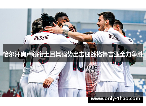 恰尔汗奥卢领衔土耳其强势出击迎战格鲁吉亚全力争胜