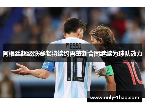 阿根廷超级联赛老将续约再签新合同继续为球队效力