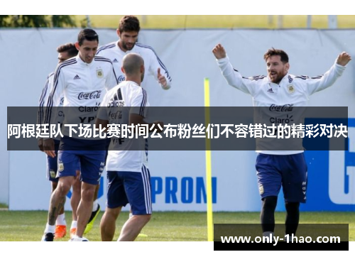 阿根廷队下场比赛时间公布粉丝们不容错过的精彩对决