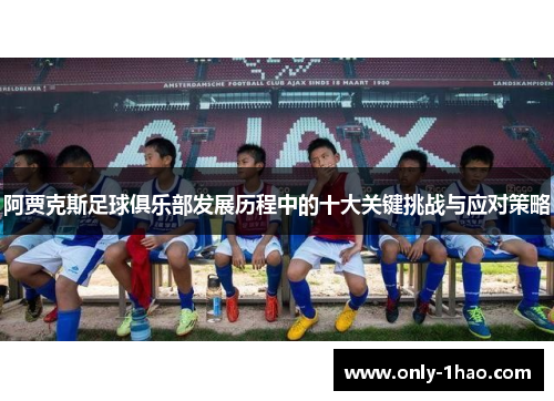阿贾克斯足球俱乐部发展历程中的十大关键挑战与应对策略