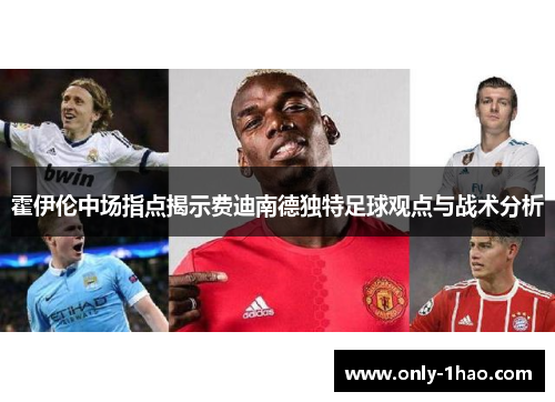 霍伊伦中场指点揭示费迪南德独特足球观点与战术分析