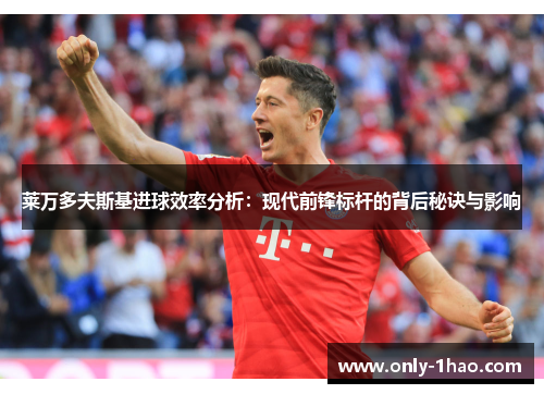 莱万多夫斯基进球效率分析:现代前锋标杆的背后秘诀与影响 莱万多夫斯基进球效率分析:现代前锋标杆的背后秘诀与影响