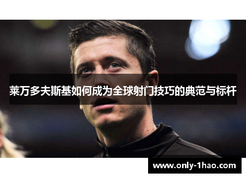 莱万多夫斯基如何成为全球射门技巧的典范与标杆