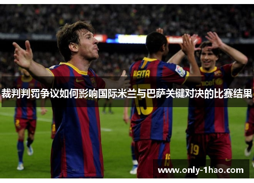 裁判判罚争议如何影响国际米兰与巴萨关键对决的比赛结果