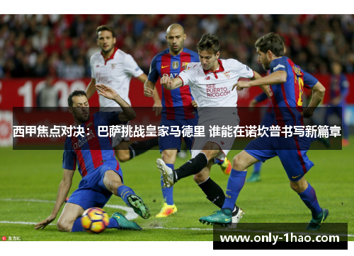 西甲焦点对决:巴萨挑战皇家马德里 谁能在诺坎普书写新篇章 西甲焦点对决:巴萨挑战皇家马德里 谁能在诺坎普书写新篇章