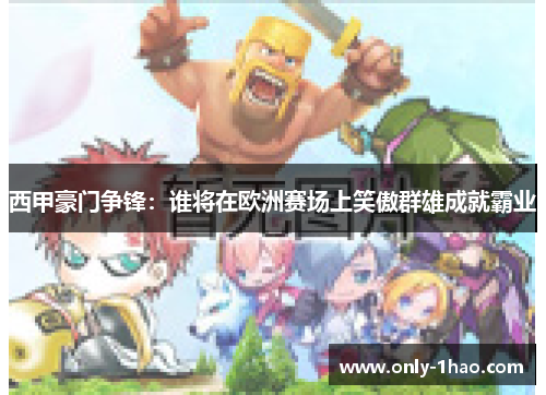 西甲豪门争锋：谁将在欧洲赛场上笑傲群雄成就霸业