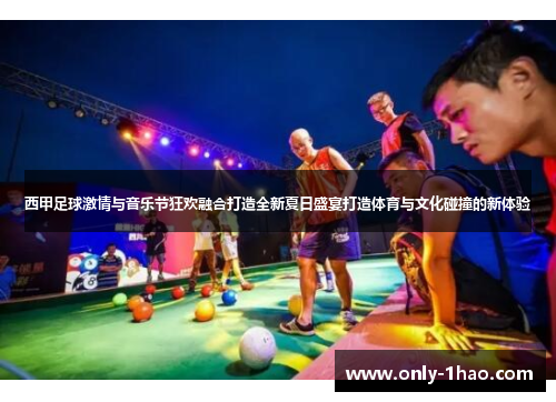 西甲足球激情与音乐节狂欢融合打造全新夏日盛宴打造体育与文化碰撞的新体验 西甲足球激情与音乐节狂欢融合打造全新夏日盛宴打造体育与文化碰撞的新体验