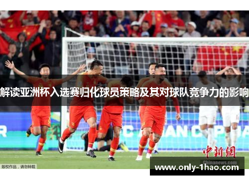 解读亚洲杯入选赛归化球员策略及其对球队竞争力的影响