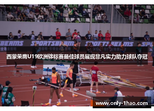 西蒙荣膺U19欧洲锦标赛最佳球员展现非凡实力助力球队夺冠