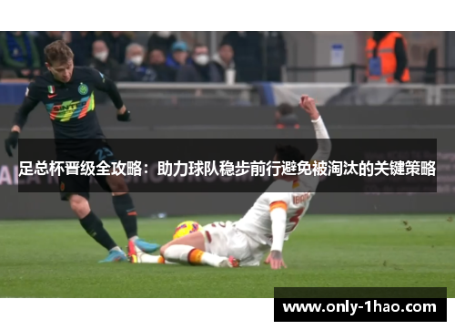 足总杯晋级全攻略：助力球队稳步前行避免被淘汰的关键策略