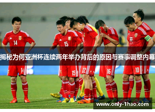 揭秘为何亚洲杯连续两年举办背后的原因与赛事调整内幕