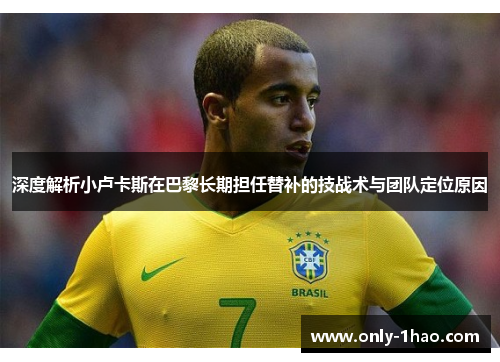 深度解析小卢卡斯在巴黎长期担任替补的技战术与团队定位原因 深度解析小卢卡斯在巴黎长期担任替补的技战术与团队定位原因