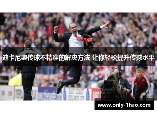 迪卡尼奥传球不精准的解决方法 让你轻松提升传球水平 迪卡尼奥传球不精准的解决方法 让你轻松提升传球水平