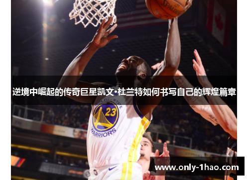 逆境中崛起的传奇巨星凯文·杜兰特如何书写自己的辉煌篇章 逆境中崛起的传奇巨星凯文·杜兰特如何书写自己的辉煌篇章