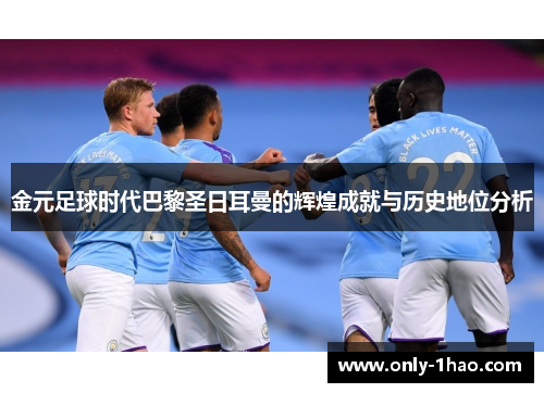 金元足球时代巴黎圣日耳曼的辉煌成就与历史地位分析