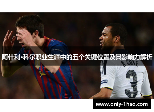 阿什利·科尔职业生涯中的五个关键位置及其影响力解析