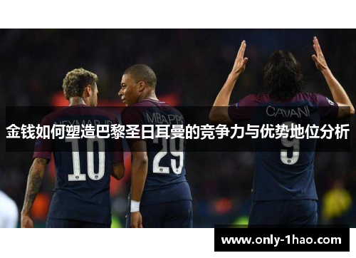 金钱如何塑造巴黎圣日耳曼的竞争力与优势地位分析 金钱如何塑造巴黎圣日耳曼的竞争力与优势地位分析