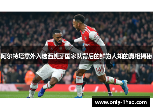 阿尔特塔意外入选西班牙国家队背后的鲜为人知的真相揭秘