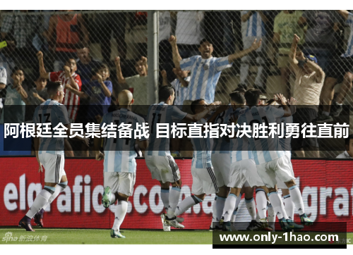 阿根廷全员集结备战 目标直指对决胜利勇往直前 阿根廷全员集结备战 目标直指对决胜利勇往直前