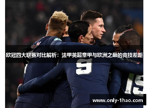 欧冠四大联赛对比解析:法甲英超意甲与欧洲之巅的竞技差距 欧冠四大联赛对比解析:法甲英超意甲与欧洲之巅的竞技差距