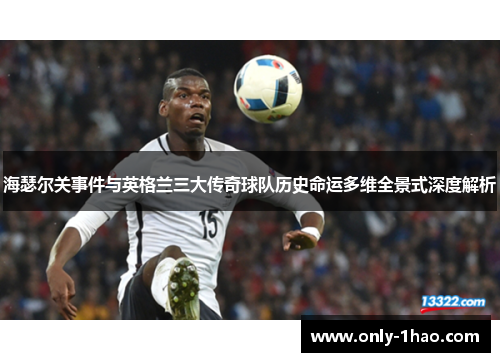 海瑟尔关事件与英格兰三大传奇球队历史命运多维全景式深度解析 海瑟尔关事件与英格兰三大传奇球队历史命运多维全景式深度解析