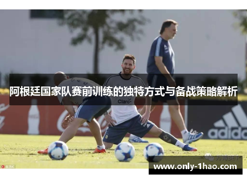 阿根廷国家队赛前训练的独特方式与备战策略解析 阿根廷国家队赛前训练的独特方式与备战策略解析