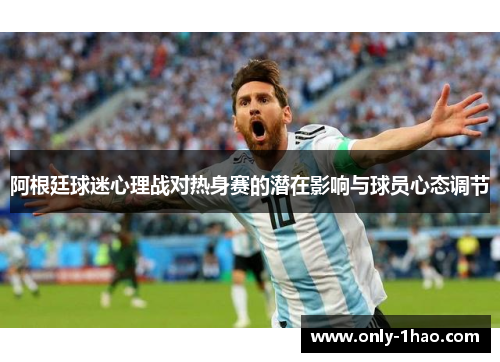 阿根廷球迷心理战对热身赛的潜在影响与球员心态调节 阿根廷球迷心理战对热身赛的潜在影响与球员心态调节