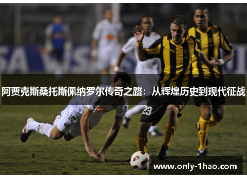 阿贾克斯桑托斯佩纳罗尔传奇之路:从辉煌历史到现代征战 阿贾克斯桑托斯佩纳罗尔传奇之路:从辉煌历史到现代征战