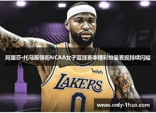 阿里莎·托马斯领衔NCAA女子篮球赛季精彩纷呈表现持续闪耀