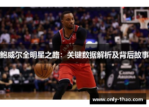 鲍威尔全明星之路:关键数据解析及背后故事 鲍威尔全明星之路:关键数据解析及背后故事