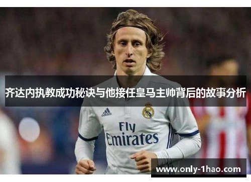 齐达内执教成功秘诀与他接任皇马主帅背后的故事分析