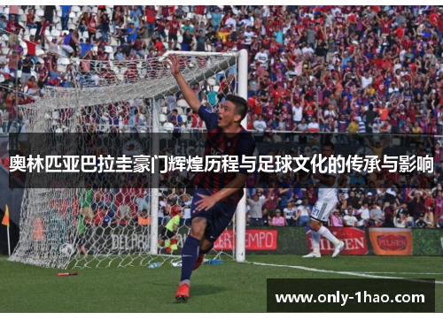 奥林匹亚巴拉圭豪门辉煌历程与足球文化的传承与影响 奥林匹亚巴拉圭豪门辉煌历程与足球文化的传承与影响