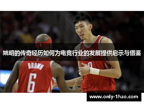 姚明的传奇经历如何为电竞行业的发展提供启示与借鉴 姚明的传奇经历如何为电竞行业的发展提供启示与借鉴