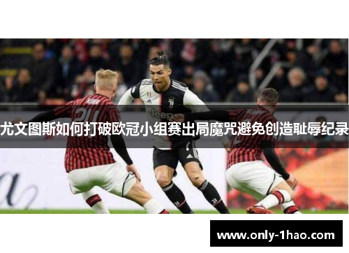 尤文图斯如何打破欧冠小组赛出局魔咒避免创造耻辱纪录 尤文图斯如何打破欧冠小组赛出局魔咒避免创造耻辱纪录
