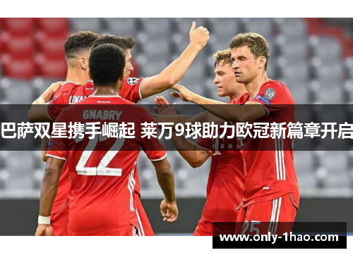 巴萨双星携手崛起 莱万9球助力欧冠新篇章开启 巴萨双星携手崛起 莱万9球助力欧冠新篇章开启