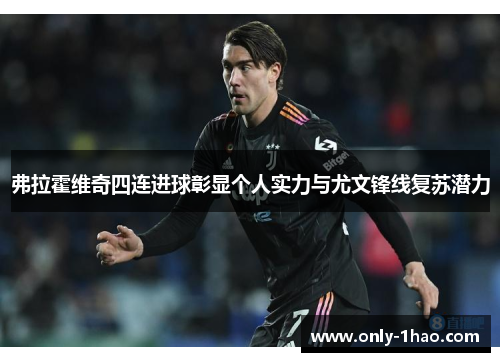 弗拉霍维奇四连进球彰显个人实力与尤文锋线复苏潜力 弗拉霍维奇四连进球彰显个人实力与尤文锋线复苏潜力