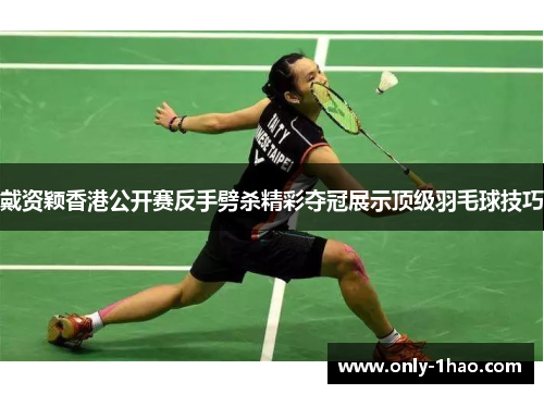 戴资颖香港公开赛反手劈杀精彩夺冠展示顶级羽毛球技巧 戴资颖香港公开赛反手劈杀精彩夺冠展示顶级羽毛球技巧